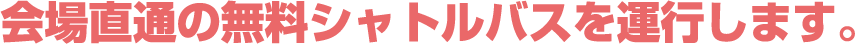 会場直通無料シャトルバスを運行