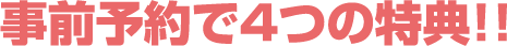 事前予約で4つの特典‼